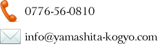 電話番号：0776-56-0810/メール：info@yamashita-kogyo.com